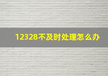 12328不及时处理怎么办