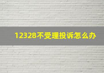 12328不受理投诉怎么办