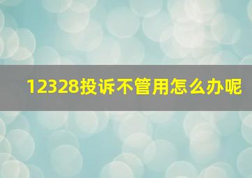 12328投诉不管用怎么办呢