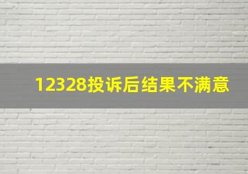 12328投诉后结果不满意