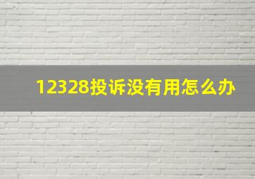 12328投诉没有用怎么办