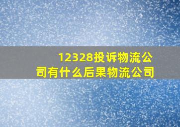 12328投诉物流公司有什么后果物流公司