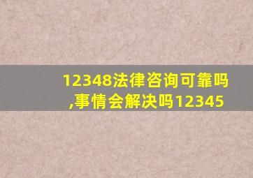 12348法律咨询可靠吗,事情会解决吗12345