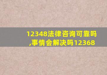 12348法律咨询可靠吗,事情会解决吗12368