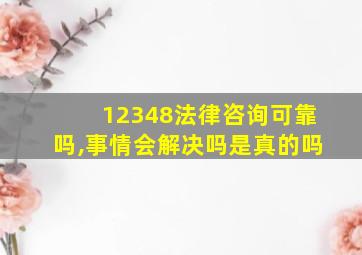 12348法律咨询可靠吗,事情会解决吗是真的吗