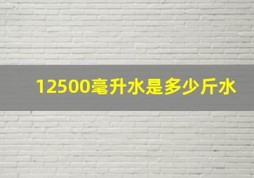 12500毫升水是多少斤水