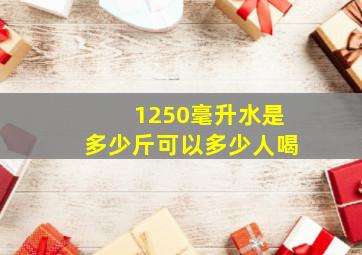 1250毫升水是多少斤可以多少人喝