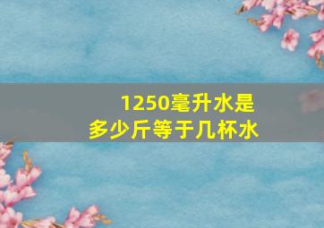 1250毫升水是多少斤等于几杯水