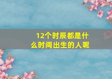 12个时辰都是什么时间出生的人呢