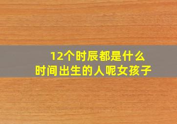 12个时辰都是什么时间出生的人呢女孩子