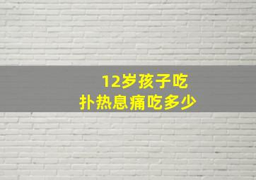 12岁孩子吃扑热息痛吃多少