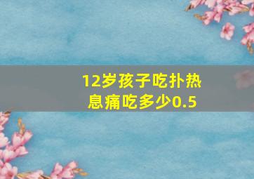 12岁孩子吃扑热息痛吃多少0.5