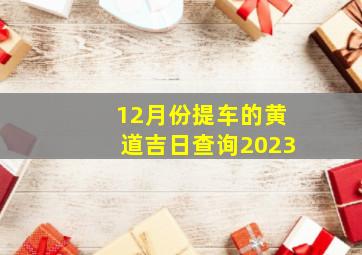 12月份提车的黄道吉日查询2023