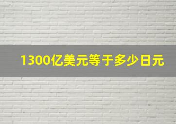 1300亿美元等于多少日元