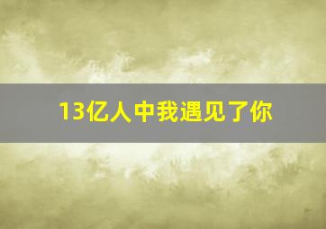 13亿人中我遇见了你