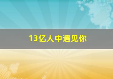 13亿人中遇见你