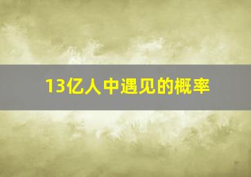 13亿人中遇见的概率