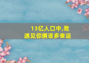 13亿人口中,我遇见你俩该多幸运