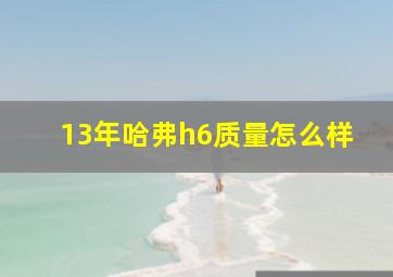 13年哈弗h6质量怎么样