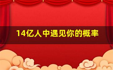 14亿人中遇见你的概率