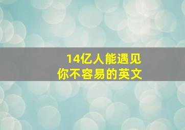 14亿人能遇见你不容易的英文