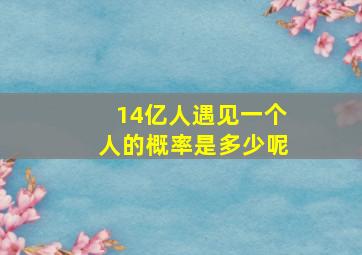 14亿人遇见一个人的概率是多少呢