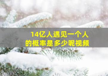 14亿人遇见一个人的概率是多少呢视频