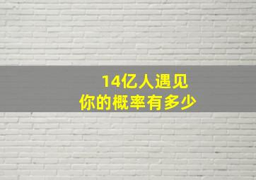 14亿人遇见你的概率有多少