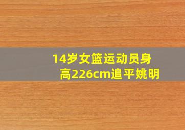 14岁女篮运动员身高226cm追平姚明