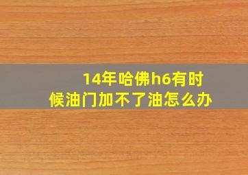 14年哈佛h6有时候油门加不了油怎么办