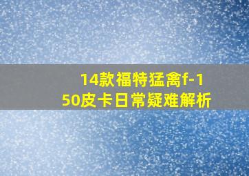 14款福特猛禽f-150皮卡日常疑难解析