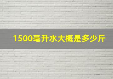 1500毫升水大概是多少斤