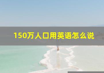 150万人口用英语怎么说