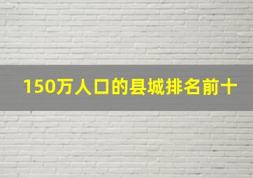 150万人口的县城排名前十