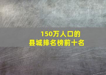 150万人口的县城排名榜前十名