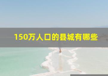 150万人口的县城有哪些