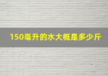 150毫升的水大概是多少斤