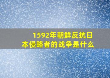 1592年朝鲜反抗日本侵略者的战争是什么