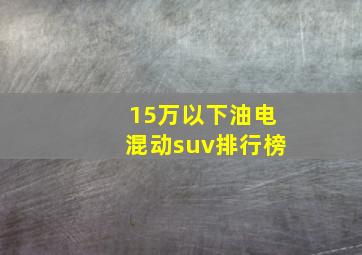 15万以下油电混动suv排行榜