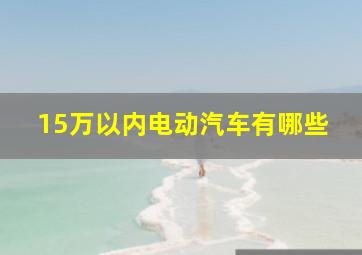 15万以内电动汽车有哪些