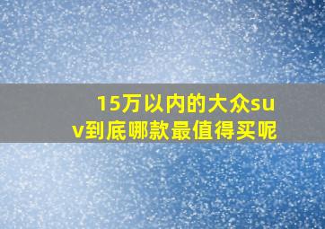 15万以内的大众suv到底哪款最值得买呢