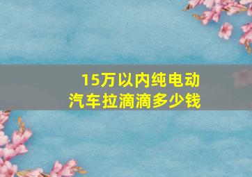 15万以内纯电动汽车拉滴滴多少钱