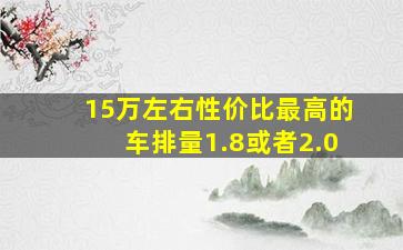 15万左右性价比最高的车排量1.8或者2.0