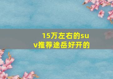 15万左右的suv推荐途岳好开的