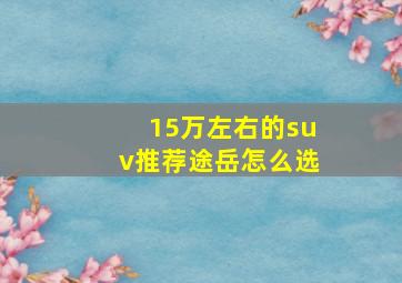 15万左右的suv推荐途岳怎么选