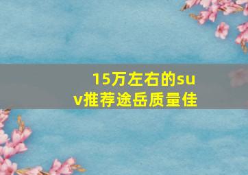 15万左右的suv推荐途岳质量佳