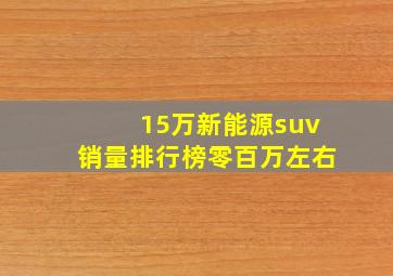 15万新能源suv销量排行榜零百万左右