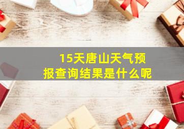 15天唐山天气预报查询结果是什么呢