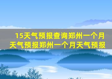 15天气预报查询郑州一个月天气预报郑州一个月天气预报