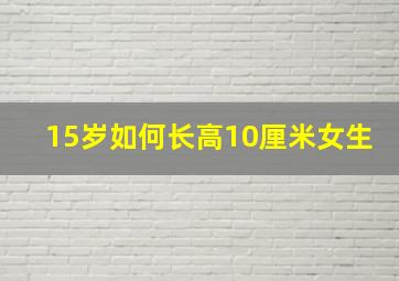 15岁如何长高10厘米女生